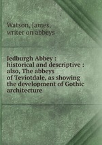 Jedburgh Abbey : historical and descriptive : also, The abbeys of Teviotdale, as showing the development of Gothic architecture