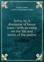 Sylva, or, A discourse of forest trees : with an essay on the life and works of the author