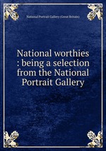 National worthies : being a selection from the National Portrait Gallery