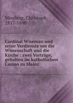 Cardinal Wiseman und seine Verdienste um die Wissenschaft und die Kirche : zwei Vortrge, gehalten im katholischen Casino zu Mainz