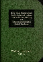 Eine neue Begrndung der Religion microform : ein kritischer Beitrag zur Religionsphilosophie Rudolf Euckens