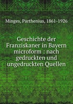 Geschichte der Franziskaner in Bayern microform : nach gedruckten und ungedruckten Quellen