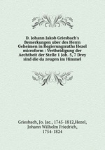 D. Johann Jakob Griesbach`s Bemerkungen uber des Herrn Geheimen in Regierungsraths Hezel microform : Vertheidigung der Aechtheit der Stelle 1 Joh. 5, 7 Drey sind die da zeugen im Himmel