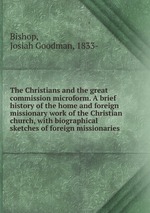 The Christians and the great commission microform. A brief history of the home and foreign missionary work of the Christian church, with biographical sketches of foreign missionaries