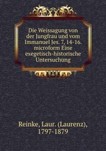 Die Weissagung von der Jungfrau und vom Immanuel Jes. 7, 14-16. microform Eine exegetisch-historische Untersuchung