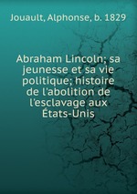 Abraham Lincoln; sa jeunesse et sa vie politique; histoire de l`abolition de l`esclavage aux tats-Unis