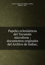 Papeles eclesisticos del Tucumn microform ; documentos originales del Archivo de Indias;