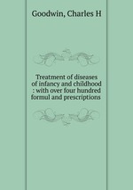 Treatment of diseases of infancy and childhood : with over four hundred formul and prescriptions