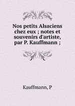 Nos petits Alsaciens chez eux ; notes et souvenirs d`artiste, par P. Kauffmann ;