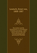 Die Lcken und die Interpolation in Aristophanes Frschen microform : nebst einem Versuch ber den Entwicklungsgang der griechischen Komdie