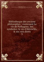 Bibliotheque des anciens philosophes : contenant La vie de Pythagore; ses symboles; la vie d`Hirocls, & ses vers dors. 3