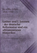 Luther und J. Janssen : der deutsche Reformator und ein ultramontaner Historiker