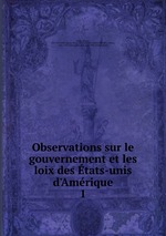 Observations sur le gouvernement et les loix des tats-unis d`Amrique. 1
