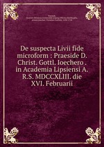 De suspecta Livii fide microform : Praeside D. Christ. Gottl. Ioechero . in Academia Lipsiensi A.R.S. MDCCXLIII. die XVI. Februarii
