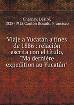 Viaje a Yucatn a fines de 1886 : relacin escrita con el ttulo, "Ma dernire expedition au Yucatn"