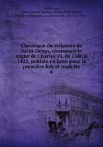 Chronique du religieux de Saint-Denys, contenant le rgne de Charles VI, de 1380  1422, publie en latin pour la premire fois et traduite. 6