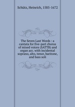 The Seven Last Words : a cantata for five-part chorus of mixed voices (SATTB) and organ acc. with incidental soprano, alto, tenor, baritone, and bass soli