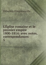 L`glise romaine et le premier empire 1800-1814: avec notes, correspondances .. 5
