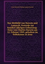 Das Weltbild von Darwin und Lamarck; Festrede zur hundert jhrigen Geburtstag-Feier von Charles Darwin am 12. Februar 1909, gehalten im Volkshause zu Jena