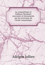 Le romantisme et l`diteur Renduel: souvenirs et documents sur les crivains de l`cole romantique