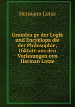 Grundzuge der Logik und Encyklopadie der Philosophie; Diktate aus den Vorlesungen ovn Herman Lotze