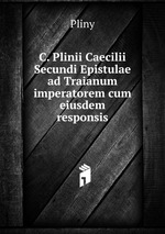 C. Plinii Caecilii Secundi Epistulae ad Traianum imperatorem cum eiusdem responsis