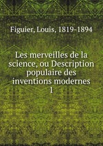 Les merveilles de la science, ou Description populaire des inventions modernes. 1