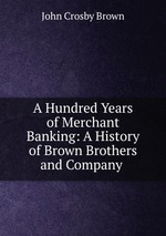 A Hundred Years of Merchant Banking: A History of Brown Brothers and Company