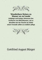 Wunderbare Reisen zu Wasser un zu Lande. Feldzge und lustige Abenteuer des Freiherrn von Mnchhausen, wie er dieselben bei der Flasche im Zirkel seiner Freunde selbst zu erzhlen pflegt