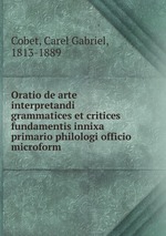 Oratio de arte interpretandi grammatices et critices fundamentis innixa primario philologi officio microform