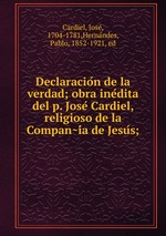 Declaracion de la verdad; obra inedita del p. Jose Cardiel, religioso de la Compania de Jesus;
