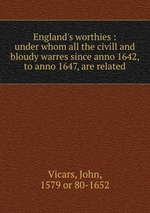 England`s worthies : under whom all the civill and bloudy warres since anno 1642, to anno 1647, are related