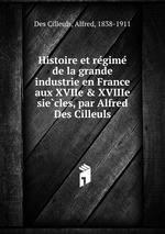 Histoire et regime de la grande industrie en France aux XVIIe & XVIIIe siecles, par Alfred Des Cilleuls