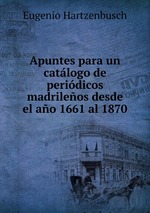 Apuntes para un catlogo de peridicos madrileos desde el ao 1661 al 1870