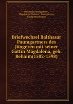 Briefwechsel Balthasar Paumgartners des Jngeren mit seiner Gattin Magdalena, geb. Behaim(1582-1598)