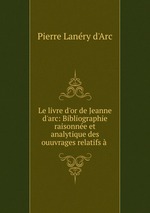 Le livre d`or de Jeanne d`arc: Bibliographie raisonne et analytique des ouuvrages relatifs