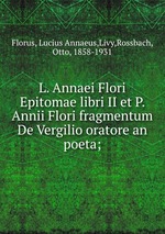 L. Annaei Flori Epitomae libri II et P. Annii Flori fragmentum De Vergilio oratore an poeta;