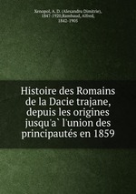 Histoire des Romains de la Dacie trajane, depuis les origines jusqu`a l`union des principautes en 1859