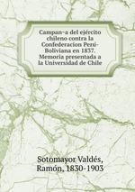 Campana del ejercito chileno contra la Confederacion Peru-Boliviana en 1837. Memoria presentada a la Universidad de Chile