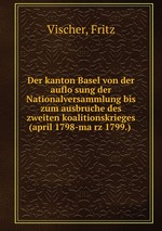 Der kanton Basel von der auflosung der Nationalversammlung bis zum ausbruche des zweiten koalitionskrieges (april 1798-marz 1799.)