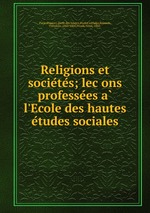 Religions et societes; lecons professees a l`Ecole des hautes etudes sociales