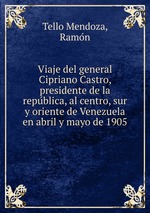 Viaje del general Cipriano Castro, presidente de la republica, al centro, sur y oriente de Venezuela en abril y mayo de 1905