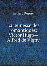 La jeunesse des romantiques: Victor Hugo--Alfred de Vigny