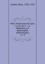 Petri Artedi renovati pars I. et II. III-V : i.e. bibliotheca et philosophia ichthyologica. v.1-2
