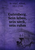 Gutenberg. Sein leben, sein werk, sein ruhm