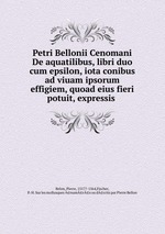 Petri Bellonii Cenomani De aquatilibus, libri duo cum epsilon, iota conibus ad viuam ipsorum effigiem, quoad eius fieri potuit, expressis
