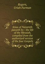Jesus of Nazareth passeth by : the life of the Messiah, compiled from the authorized version of the four Gospels