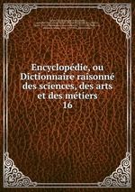 Encyclopdie, ou Dictionnaire raisonn des sciences, des arts et des mtiers. 16