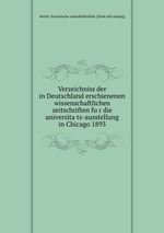 Verzeichniss der in Deutschland erschienenen wissenschaftlichen zeitschriften fur die universitats-ausstellung in Chicago 1893