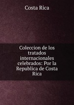 Coleccion de los tratados internacionales celebrados: Por la Republica de Costa Rica